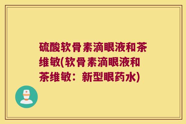 硫酸软骨素滴眼液和茶维敏(软骨素滴眼液和茶维敏:新型眼药水)