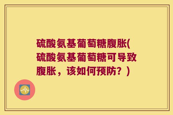 硫酸氨基葡萄糖腹胀(硫酸氨基葡萄糖可导致腹胀,该如何预防?)