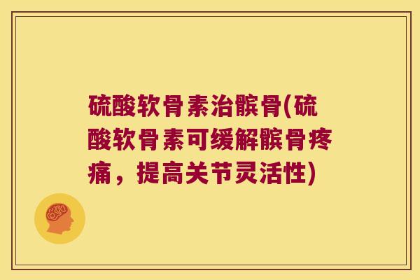 硫酸软骨素治髌骨(硫酸软骨素可缓解髌骨疼痛,提高关节灵活性)