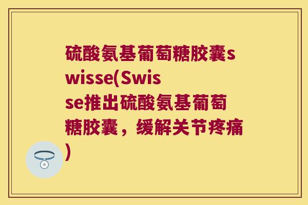 硫酸氨基葡萄糖胶囊swisse(Swisse推出硫酸氨基葡萄糖胶囊,缓解关节疼痛)