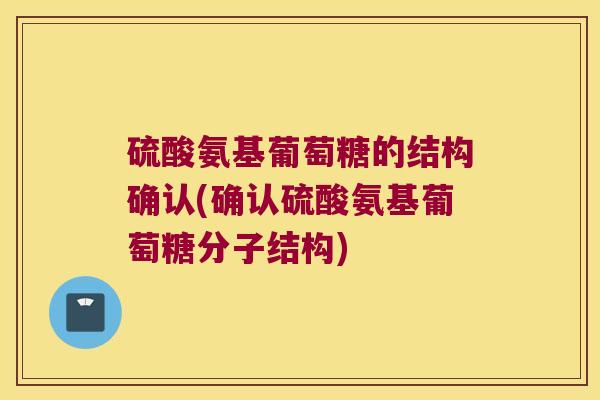 硫酸氨基葡萄糖的结构确认(确认硫酸氨基葡萄糖分子结构)