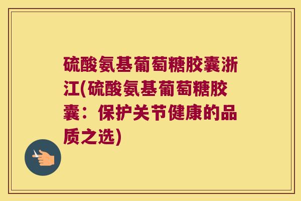 硫酸氨基葡萄糖胶囊浙江(硫酸氨基葡萄糖胶囊:保护关节健康的品质之选)