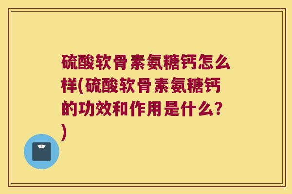 硫酸软骨素氨糖钙怎么样(硫酸软骨素氨糖钙的功效和作用是什么?)