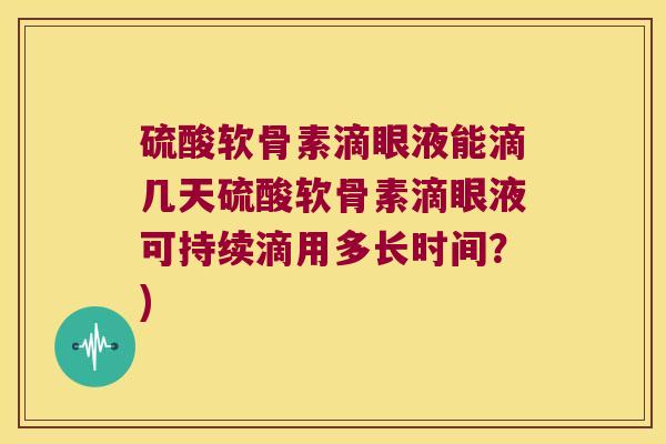 硫酸软骨素滴眼液能滴几天硫酸软骨素滴眼液可持续滴用多长时间?)