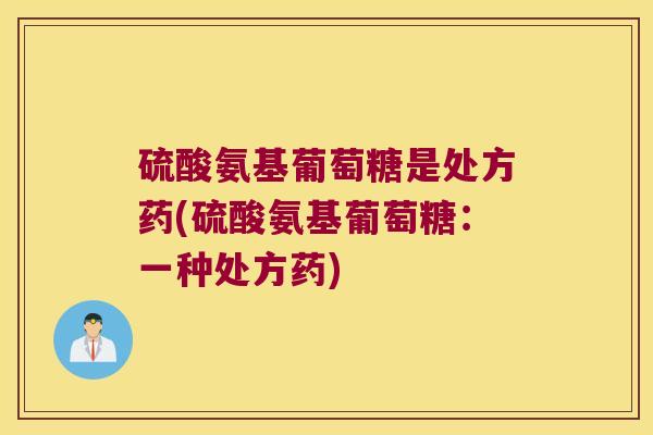 硫酸氨基葡萄糖是处方药(硫酸氨基葡萄糖:一种处方药)