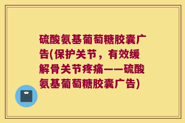 硫酸氨基葡萄糖胶囊广告(保护关节,有效缓解骨关节疼痛——硫酸氨基葡萄糖胶囊广告)