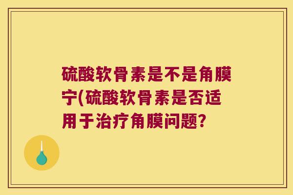 硫酸软骨素是不是角膜宁(硫酸软骨素是否适用于治疗角膜问题?