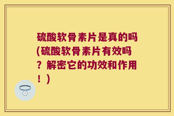 硫酸软骨素片是真的吗(硫酸软骨素片有效吗?解密它的功效和作用!)