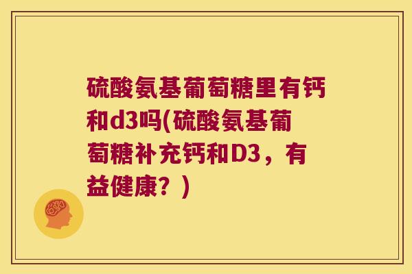 硫酸氨基葡萄糖里有钙和d3吗(硫酸氨基葡萄糖补充钙和D3,有益健康?)