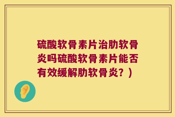 硫酸软骨素片治肋软骨炎吗硫酸软骨素片能否有效缓解肋软骨炎?)