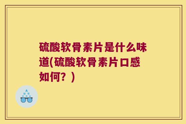 硫酸软骨素片是什么味道(硫酸软骨素片口感如何?)