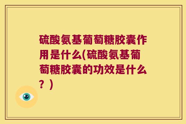 硫酸氨基葡萄糖胶囊作用是什么(硫酸氨基葡萄糖胶囊的功效是什么?)