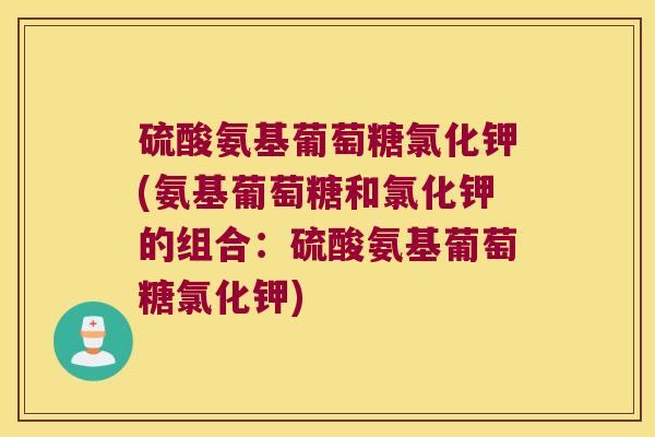 硫酸氨基葡萄糖氯化钾(氨基葡萄糖和氯化钾的组合:硫酸氨基葡萄糖氯化钾)