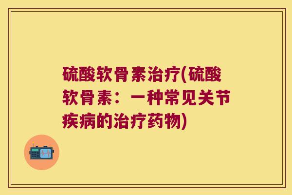 硫酸软骨素治疗(硫酸软骨素:一种常见关节疾病的治疗药物)