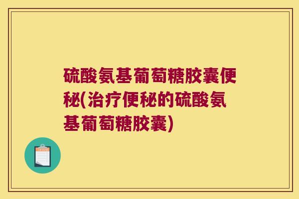 硫酸氨基葡萄糖胶囊便秘(治疗便秘的硫酸氨基葡萄糖胶囊)