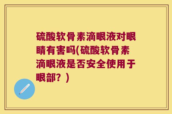 硫酸软骨素滴眼液对眼睛有害吗(硫酸软骨素滴眼液是否安全使用于眼部？)