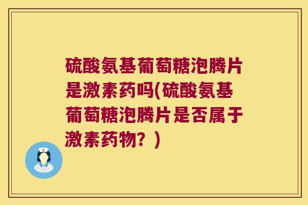 硫酸氨基葡萄糖泡腾片是激素药吗(硫酸氨基葡萄糖泡腾片是否属于激素药物?)