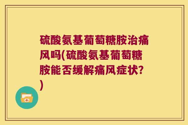 硫酸氨基葡萄糖胺治痛风吗(硫酸氨基葡萄糖胺能否缓解痛风症状?)