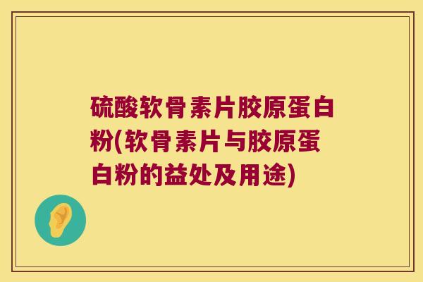 硫酸软骨素片胶原蛋白粉(软骨素片与胶原蛋白粉的益处及用途)