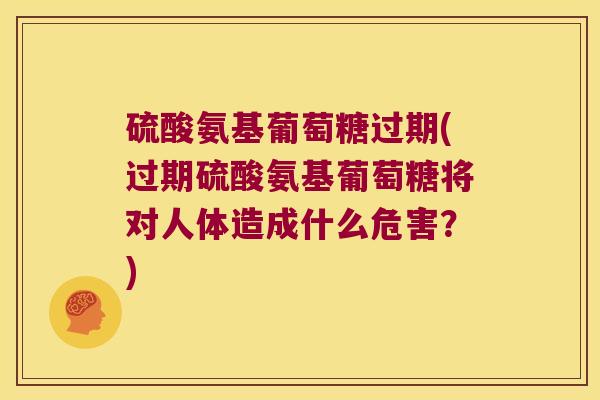 硫酸氨基葡萄糖过期(过期硫酸氨基葡萄糖将对人体造成什么危害?)