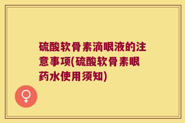 硫酸软骨素滴眼液的注意事项(硫酸软骨素眼药水使用须知)