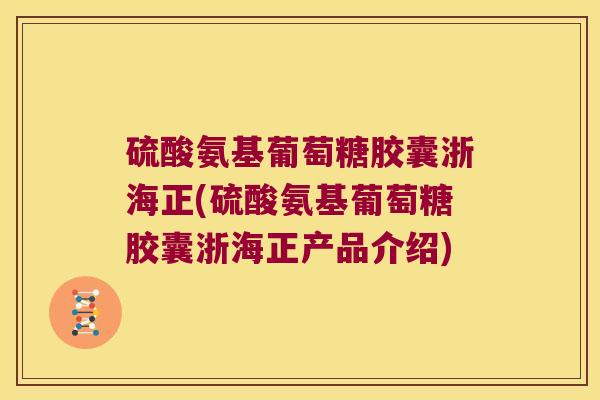 硫酸氨基葡萄糖胶囊浙海正(硫酸氨基葡萄糖胶囊浙海正产品介绍)