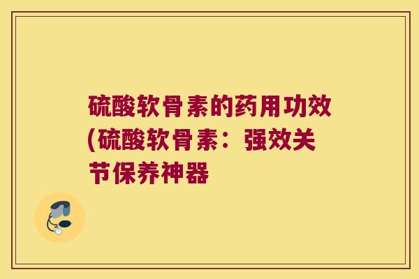 硫酸软骨素的药用功效(硫酸软骨素：强效关节保养神器