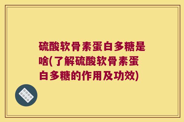 硫酸软骨素蛋白多糖是啥(了解硫酸软骨素蛋白多糖的作用及功效)