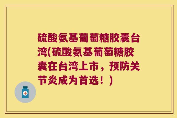 硫酸氨基葡萄糖胶囊台湾(硫酸氨基葡萄糖胶囊在台湾上市,预防关节炎成为首选!)