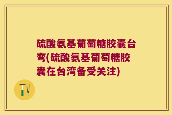 硫酸氨基葡萄糖胶囊台弯(硫酸氨基葡萄糖胶囊在台湾备受关注)