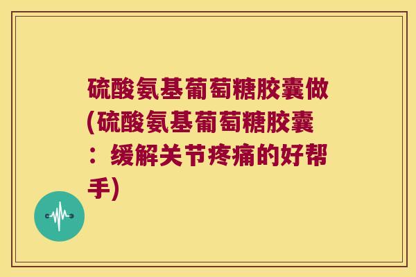 硫酸氨基葡萄糖胶囊做(硫酸氨基葡萄糖胶囊：缓解关节疼痛的好帮手)