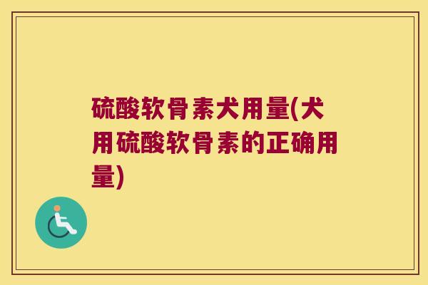 硫酸软骨素犬用量(犬用硫酸软骨素的正确用量)