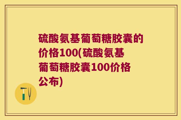 硫酸氨基葡萄糖胶囊的价格100(硫酸氨基葡萄糖胶囊100价格公布)