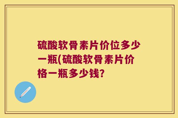 硫酸软骨素片价位多少一瓶(硫酸软骨素片价格一瓶多少钱?