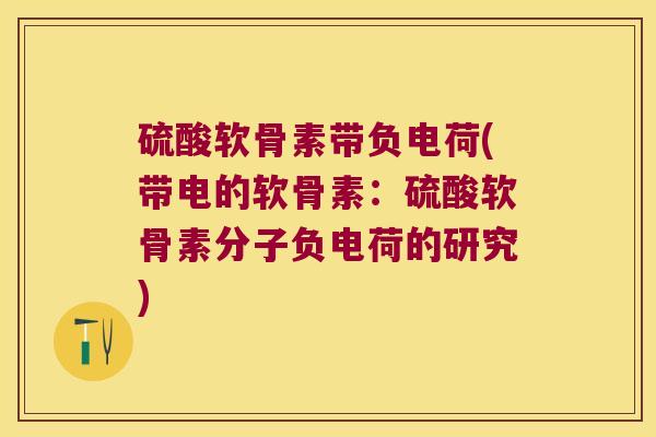 硫酸软骨素带负电荷(带电的软骨素:硫酸软骨素分子负电荷的研究)