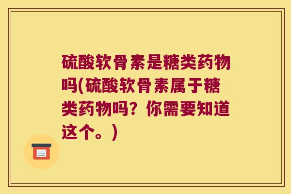 硫酸软骨素是糖类药物吗(硫酸软骨素属于糖类药物吗?你需要知道这个。)
