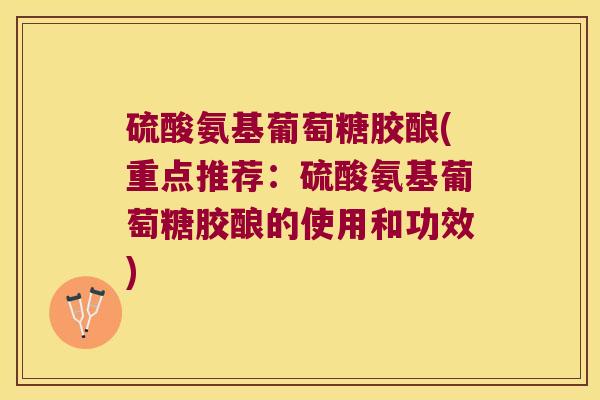 硫酸氨基葡萄糖胶酿(重点推荐:硫酸氨基葡萄糖胶酿的使用和功效)