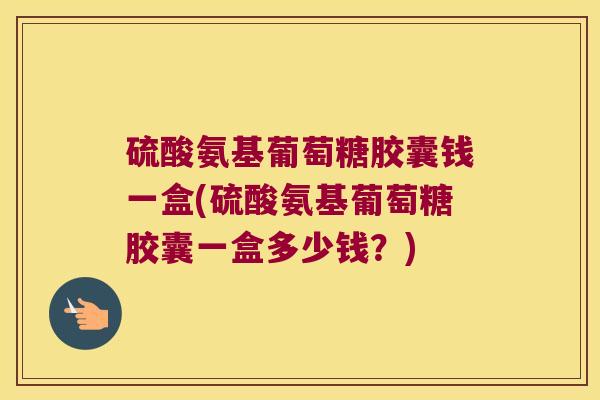 硫酸氨基葡萄糖胶囊钱一盒(硫酸氨基葡萄糖胶囊一盒多少钱?)