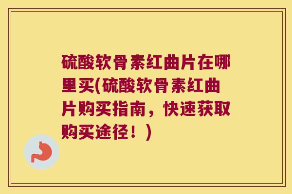 硫酸软骨素红曲片在哪里买(硫酸软骨素红曲片购买指南,快速获取购买途径!)