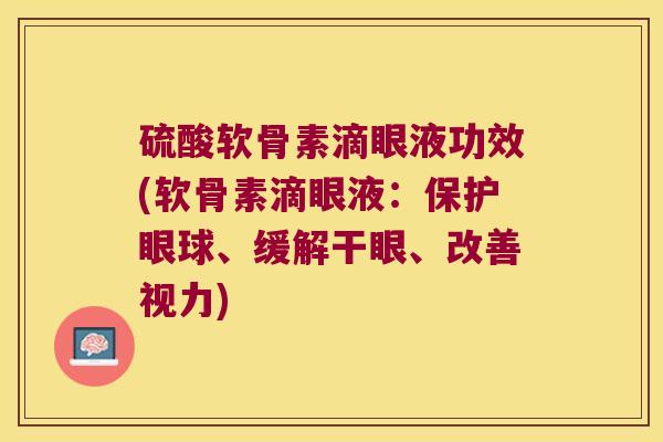 硫酸软骨素滴眼液功效(软骨素滴眼液:保护眼球、缓解干眼、改善视力)