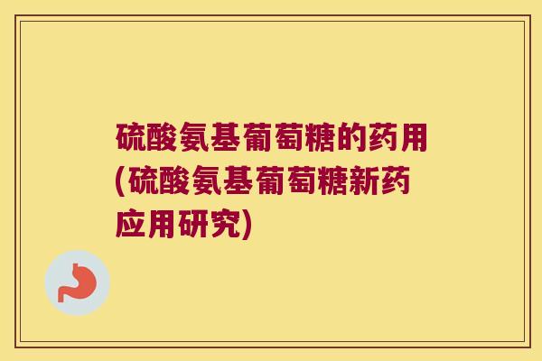 硫酸氨基葡萄糖的药用(硫酸氨基葡萄糖新药应用研究)