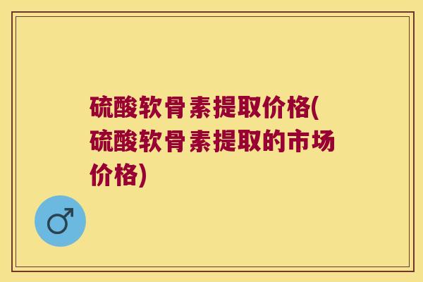 硫酸软骨素提取价格(硫酸软骨素提取的市场价格)