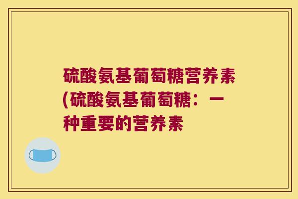 硫酸氨基葡萄糖营养素(硫酸氨基葡萄糖:一种重要的营养素