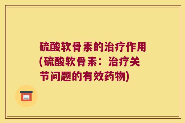 硫酸软骨素的治疗作用(硫酸软骨素:治疗关节问题的有效药物)