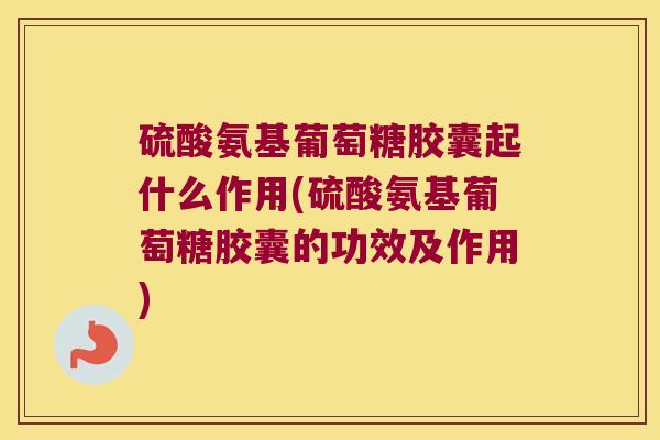 硫酸氨基葡萄糖胶囊起什么作用(硫酸氨基葡萄糖胶囊的功效及作用)