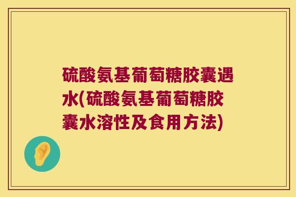 硫酸氨基葡萄糖胶囊遇水(硫酸氨基葡萄糖胶囊水溶性及食用方法)