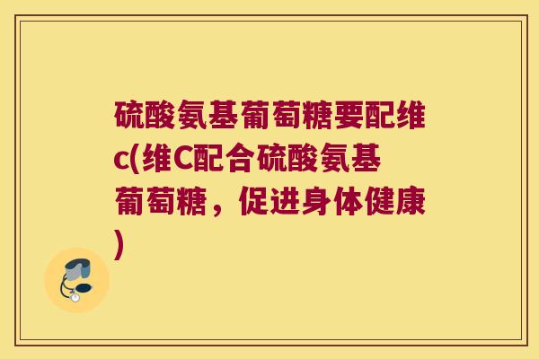 硫酸氨基葡萄糖要配维c(维C配合硫酸氨基葡萄糖,促进身体健康)