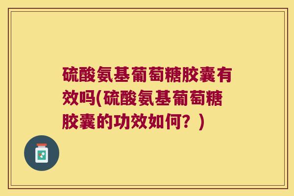 硫酸氨基葡萄糖胶囊有效吗(硫酸氨基葡萄糖胶囊的功效如何?)