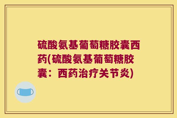 硫酸氨基葡萄糖胶囊西药(硫酸氨基葡萄糖胶囊:西药治疗关节炎)