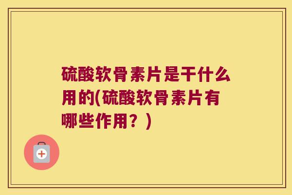 硫酸软骨素片是干什么用的(硫酸软骨素片有哪些作用?)